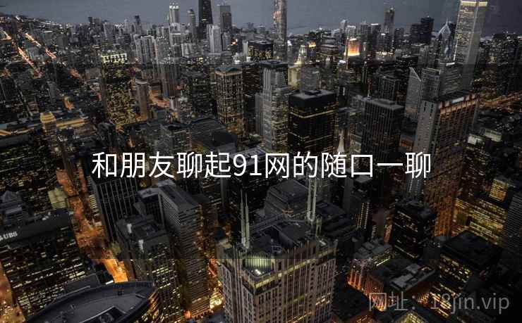 和朋友聊起91网的随口一聊