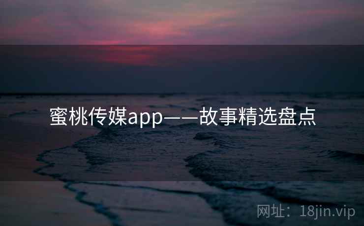 蜜桃传媒app——故事精选盘点 第2张 蜜桃传媒app——故事精选盘点 第2张