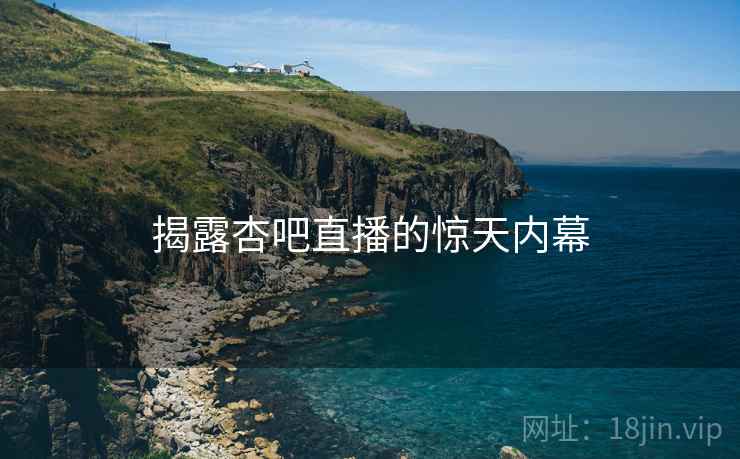 揭露杏吧直播的惊天内幕