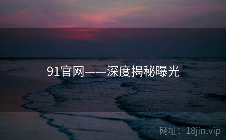 91官网——深度揭秘曝光