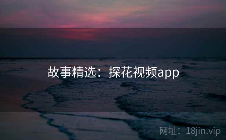 故事精选：探花视频app