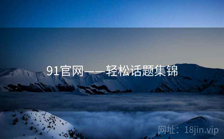 91官网——轻松话题集锦