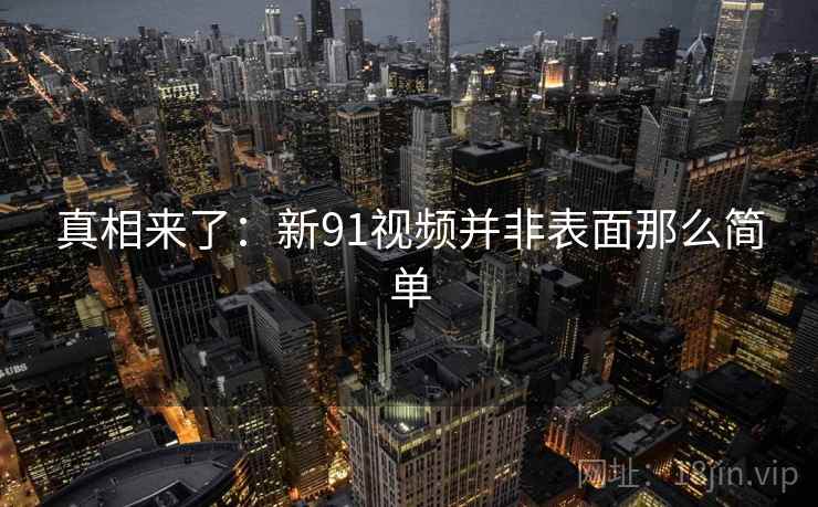 真相来了：新91视频并非表面那么简单